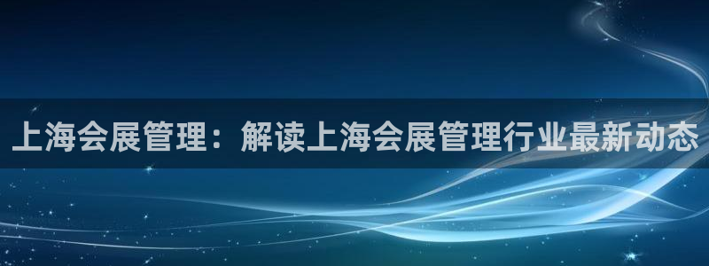 果博注册客服电话是多少号：上海会展管理：解读上海会展管理行业最新动态