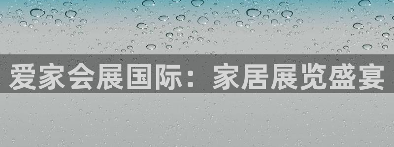 果博平台真实吗安全吗可信吗：爱家会展国际：家居展览盛宴