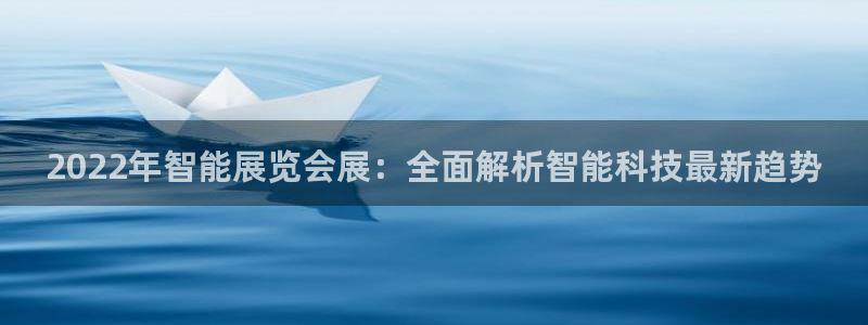 果博平台真实吗安全吗是真的吗：2022年智能展览会展：全面解析智能科技最新趋势