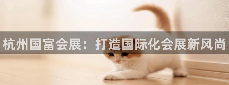 果博真人：杭州国富会展：打造国际化会展新风尚