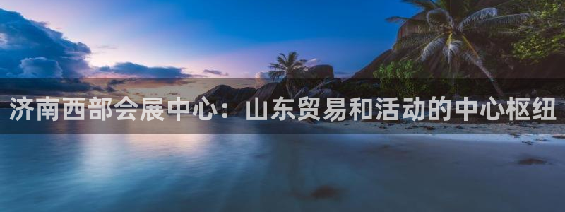 果博客服微信是多少：济南西部会展中心：山东贸易和活动的中心枢纽