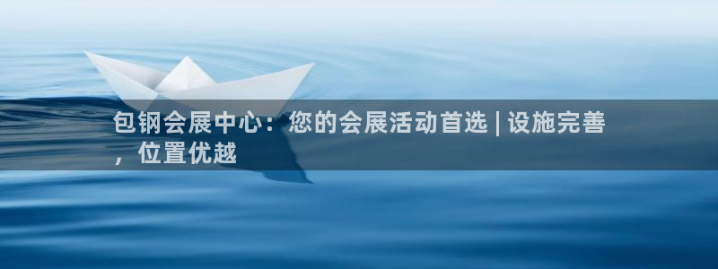 果博东官方网站怎么下载：包钢会展中心：您的会展活动首选 | 设施完善
，位置优越