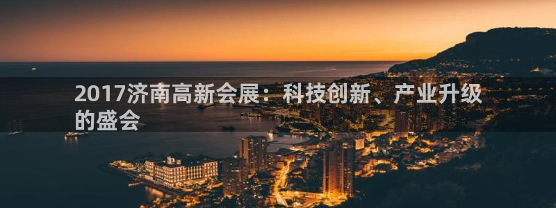 苹果手机能下载果博吗：2017济南高新会展：科技创新、产业升级
的盛会