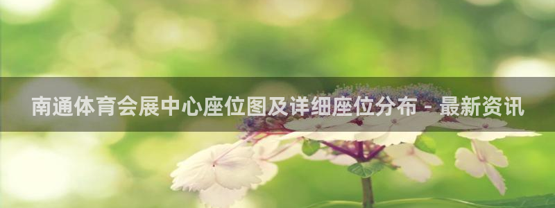 果博注册客服电话是多少号码：南通体育会展中心座位图及详细座位分布 - 最新资讯