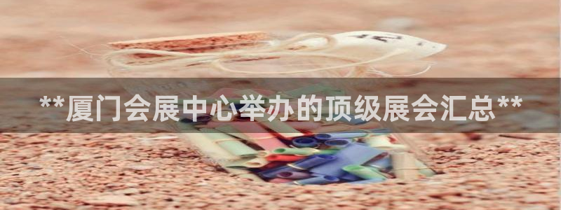 果博公司会员开户：**厦门会展中心举办的顶级展会汇总**