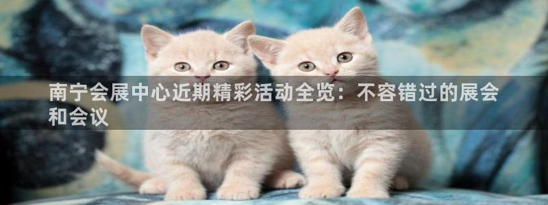 果博服务电话：南宁会展中心近期精彩活动全览：不容错过的展会
和会议