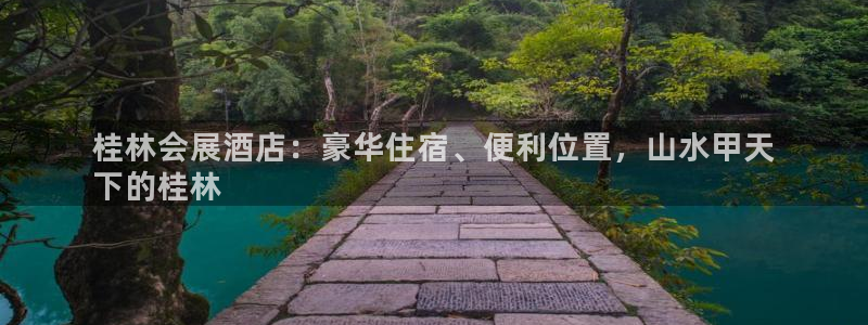 果博公司客服微信号是多少：桂林会展酒店：豪华住宿、便利位置，山水甲天
下的桂林