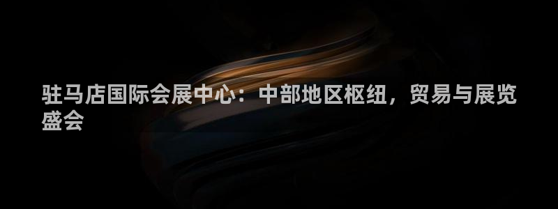 果博公司客服电话多少：驻马店国际会展中心：中部地区枢纽，贸易与展览
盛会
