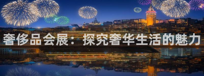果博公司客服怎么样：奢侈品会展：探究奢华生活的魅力