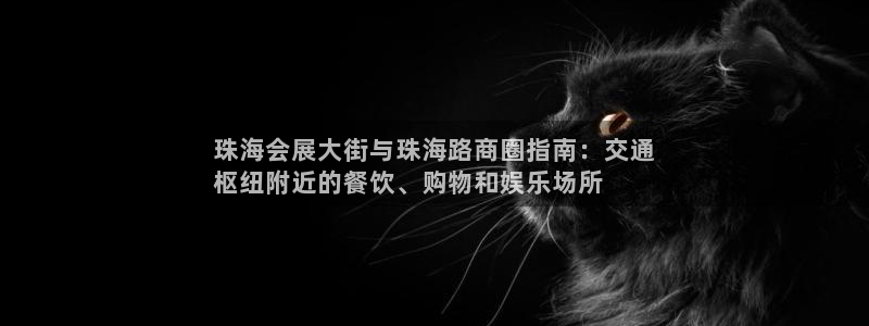果博平台怎么下载?：珠海会展大街与珠海路商圈指南：交通
枢纽附近的餐饮、购物和娱乐场所
