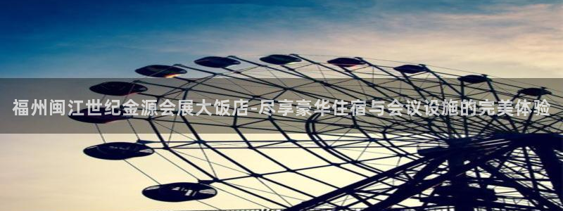 果博账号注册：福州闽江世纪金源会展大饭店-尽享豪华住宿与会议设施的完美体验