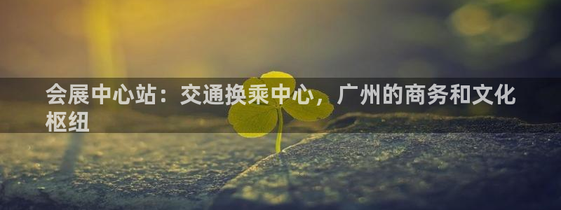 果博怎么注册账号和密码：会展中心站：交通换乘中心，广州的商务和文化
枢纽