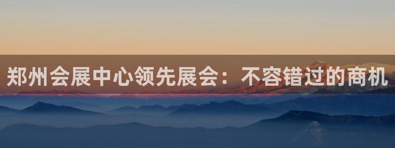 果博公司联系电话：郑州会展中心领先展会：不容错过的商机